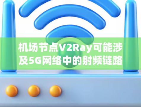 机场节点V2Ray可能涉及5G网络中的射频链路(Ray)技术,特别是第五代(V5)网络的射频链路(Ray)V2Ray可能指第五代射频链路网络(5G Ray)用于机场和飞行中的信号传输 机场节点V2Ray可能涉及5G网络中的射频链路(Ray)技术,特别是第五代(V5)网络的射频链路(Ray)V2Ray可能指第五代射频链路网络(5G Ray)用于机场和飞行中的信号传输