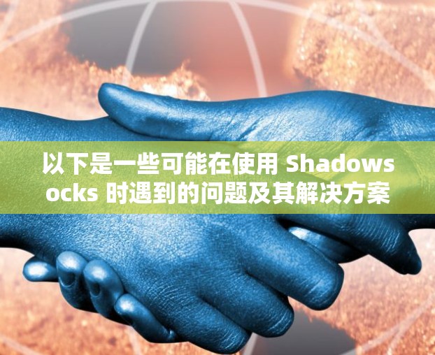 以下是一些可能在使用 Shadowsocks 时遇到的问题及其解决方案 以下是一些可能在使用 Shadowsocks 时遇到的问题及其解决方案