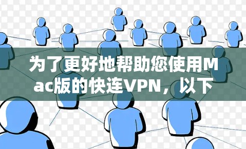 为了更好地帮助您使用Mac版的快连VPN，以下是一个结构化的指南，涵盖您可能关心的各个方面