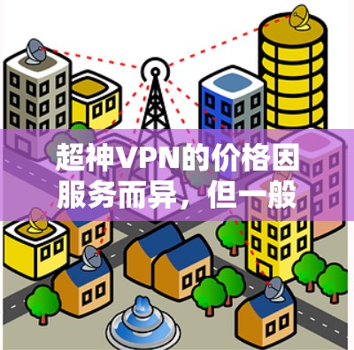 超神VPN的价格因服务而异，但一般来说，超级好的VPN服务会以 1-2 美元的价格开始，具体价格可能因服务而异。以下是一些比较好的超神VPN服务及其价格范围