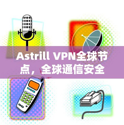 Astrill VPN全球节点,全球通信安全基础设施的创新解决方案 Astrill VPN全球节点,全球通信安全基础设施的创新解决方案