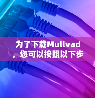 为了下载Mullvad，您可以按照以下步骤进行