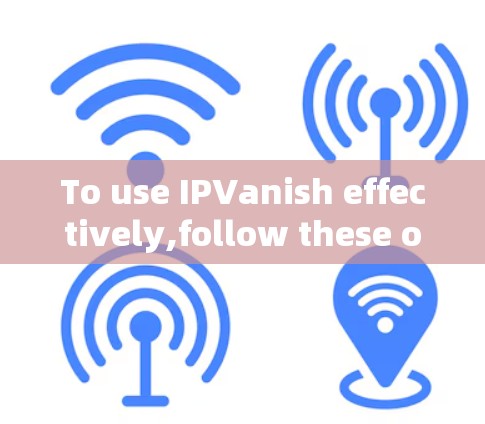 To use IPVanish effectively,follow these organized steps: