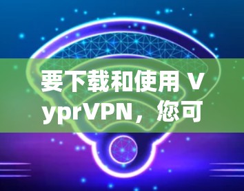 要下载和使用 VyprVPN，您可以按照以下步骤进行