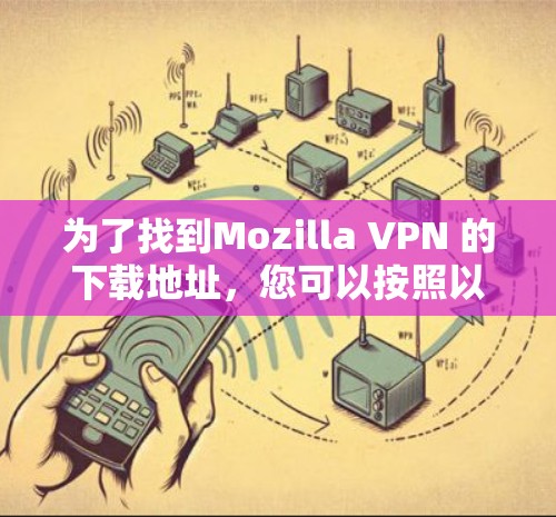 为了找到Mozilla VPN 的下载地址，您可以按照以下步骤操作