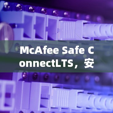 McAfee Safe ConnectLTS，安全防护的全维度解决方案，专为Linux设计