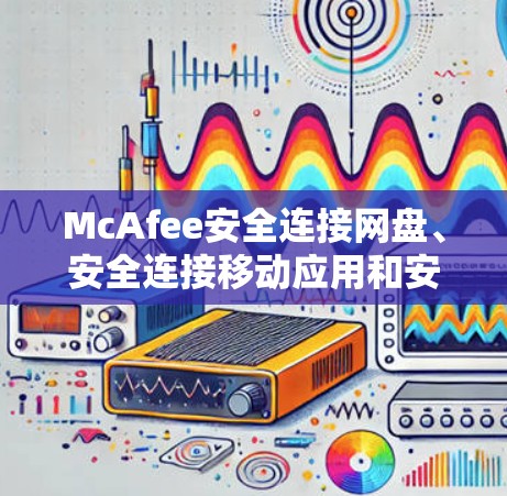 McAfee安全连接网盘、安全连接移动应用和安全连接Web端是McAfee提供的安全连接工具，这些链接都是McAfee官网的主要入口。以下是这些链接的来源和作用