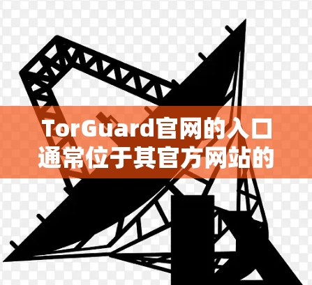 TorGuard官网的入口通常位于其官方网站的主页面。以下是访问 TorGuard 官方网站的步骤 TorGuard官网的入口通常位于其官方网站的主页面。以下是访问 TorGuard 官方网站的步骤