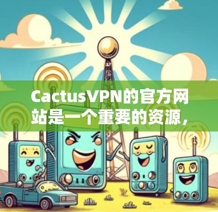 CactusVPN的官方网站是一个重要的资源，提供关于公司背景、产品功能、服务信息、技术优势和市场动态的详细信息。以下是一个结构化的总结