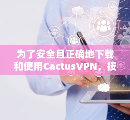 为了安全且正确地下载和使用CactusVPN，按照以下步骤操作