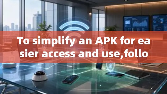 To simplify an APK for easier access and use,follow this organized plan: