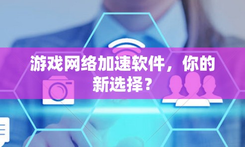 游戏网络加速软件，你的新选择？