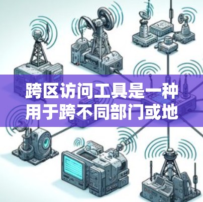 跨区访问工具是一种用于跨不同部门或地区访问应用或服务的工具。以下是对这些工具的详细总结 跨区访问工具是一种用于跨不同部门或地区访问应用或服务的工具。以下是对这些工具的详细总结