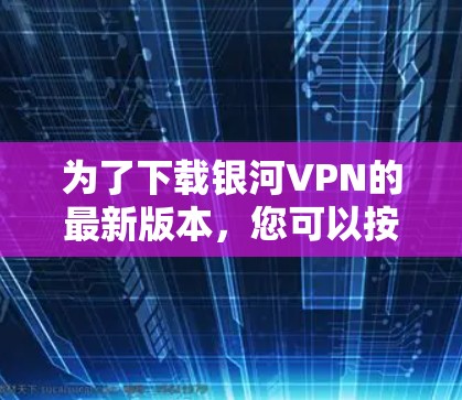 为了下载银河VPN的最新版本，您可以按照以下步骤操作