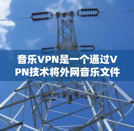 音乐VPN是一个通过VPN技术将外网音乐文件VPN到内部网络中，用户可以在安全的环境中下载和使用这些音乐文件的系统。以下是关于音乐VPN的详细分析和建议