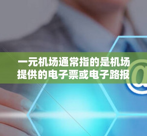 一元机场通常指的是机场提供的电子票或电子路报，方便携带或查询。以下是获取一元机场电子资料的步骤