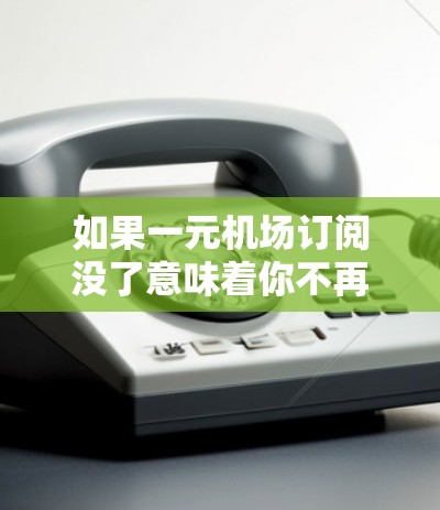 如果一元机场订阅没了意味着你不再能通过订阅方式访问机场服务，以下是一些可能的解决方案