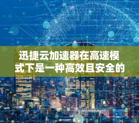 迅捷云加速器在高速模式下是一种高效且安全的加速工具，以下是使用指南的分步说明