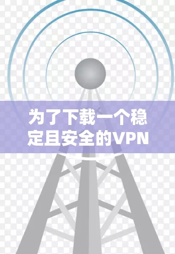 为了下载一个稳定且安全的VPN,以下是一些建议和步骤 为了下载一个稳定且安全的VPN,以下是一些建议和步骤
