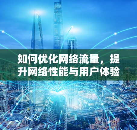 如何优化网络流量，提升网络性能与用户体验
