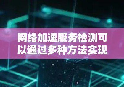 网络加速服务检测可以通过多种方法实现，包括探测器、防火墙、流量工具、网络测试工具、报告工具、高级探测器、配置文件、高级工具等。以下是对这些方法的详细总结
