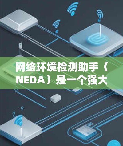 网络环境检测助手（NEDA）是一个强大的工具，用于实时监控和检测网络环境。以下是对NEDA的详细分析和使用指南