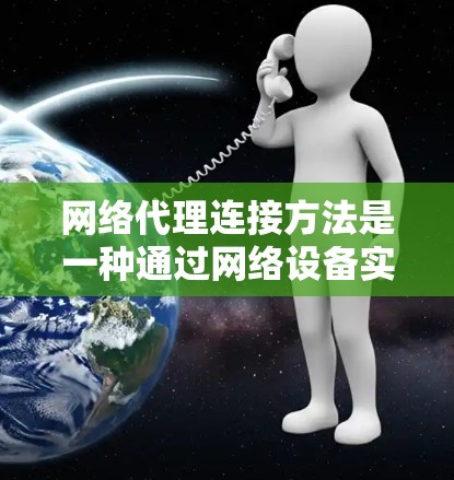 网络代理连接方法是一种通过网络设备实现设备与服务器或客户端之间通信的技术，涉及多个核心概念和步骤。以下是对这些方法的详细总结