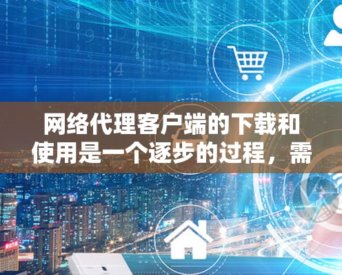 网络代理客户端的下载和使用是一个逐步的过程，需要遵循以下步骤来完成