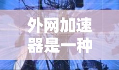 外网加速器是一种能够直接在外部网络上运行的加速工具，通常用于提升网页加载速度。虽然它们在某些方面提供一定的优势，但并非完全替代正常的网站访问。以下是对外网加速器的逐步指南和总结