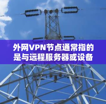 外网VPN节点通常指的是与远程服务器或设备之间的VPN连接。如果您需要配置外部VPN节点，以下是一些步骤和示例