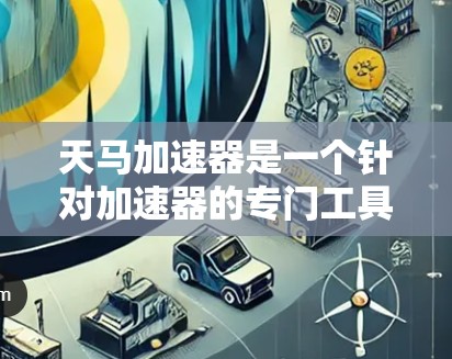 天马加速器是一个针对加速器的专门工具，旨在提升电脑性能，优化加速器的运行。以下是对其体验的全面分析