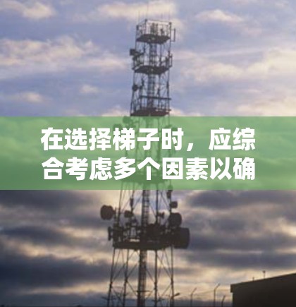 在选择梯子时,应综合考虑多个因素以确保最佳使用体验。以下是详细的建议 在选择梯子时,应综合考虑多个因素以确保最佳使用体验。以下是详细的建议
