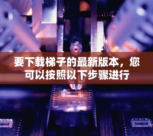 要下载梯子的最新版本,您可以按照以下步骤进行 要下载梯子的最新版本,您可以按照以下步骤进行