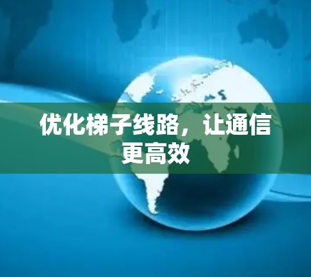 优化梯子线路,让通信更高效 优化梯子线路,让通信更高效