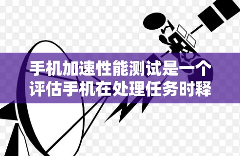 手机加速性能测试是一个评估手机在处理任务时释放CPU资源的能力的测试。以下是对该测试的详细分析和步骤指南 手机加速性能测试是一个评估手机在处理任务时释放CPU资源的能力的测试。以下是对该测试的详细分析和步骤指南