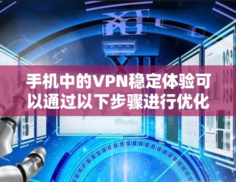 手机中的VPN稳定体验可以通过以下步骤进行优化和提升 手机中的VPN稳定体验可以通过以下步骤进行优化和提升