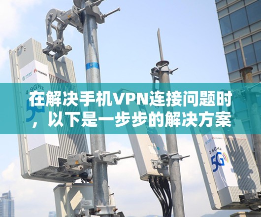 在解决手机VPN连接问题时,以下是一步步的解决方案 在解决手机VPN连接问题时,以下是一步步的解决方案