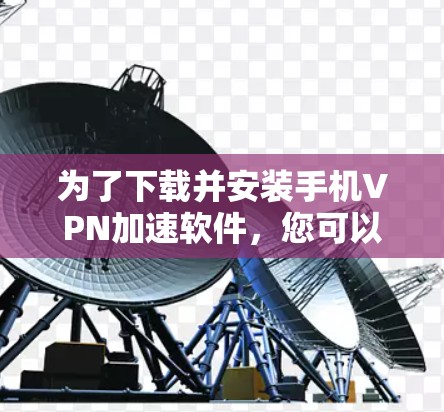为了下载并安装手机VPN加速软件,您可以按照以下步骤进行 为了下载并安装手机VPN加速软件,您可以按照以下步骤进行