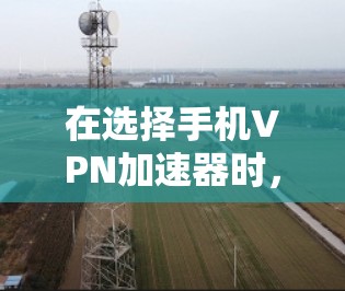 在选择手机VPN加速器时，以下是一步步的指南