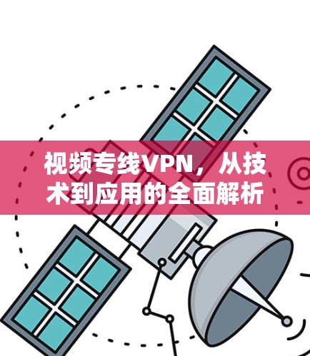 视频专线VPN，从技术到应用的全面解析