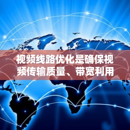 视频线路优化是确保视频传输质量、带宽利用率高、延迟低、可靠性高的关键环节。以下是一些视频线路优化的方法和策略