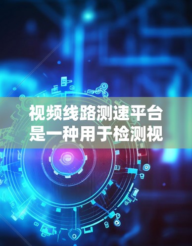 视频线路测速平台是一种用于检测视频信号传输速度的设备,广泛应用于工业和农业领域。以下是关于视频线路测速平台的详细信息 视频线路测速平台是一种用于检测视频信号传输速度的设备,广泛应用于工业和农业领域。以下是关于视频线路测速平台的详细信息