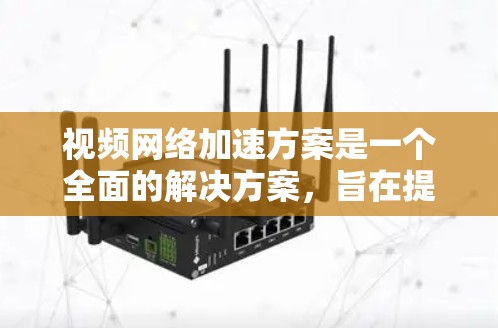 视频网络加速方案是一个全面的解决方案，旨在提升视频流的带宽和用户体验。以下是对视频网络加速方案的详细步骤