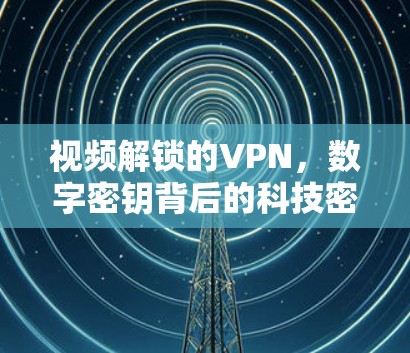 视频解锁的VPN，数字密钥背后的科技密码