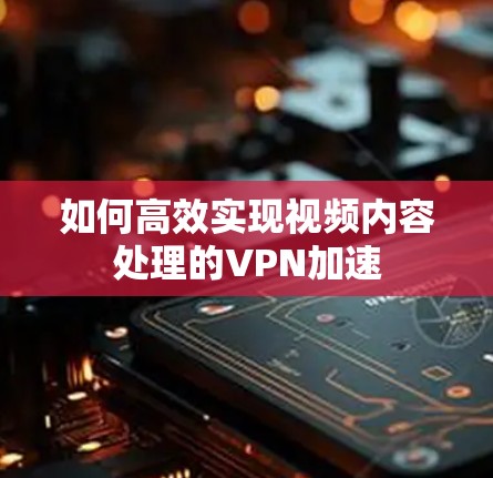 如何高效实现视频内容处理的VPN加速