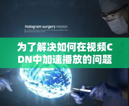 为了解决如何在视频CDN中加速播放的问题，以下是一个详细的步骤指南