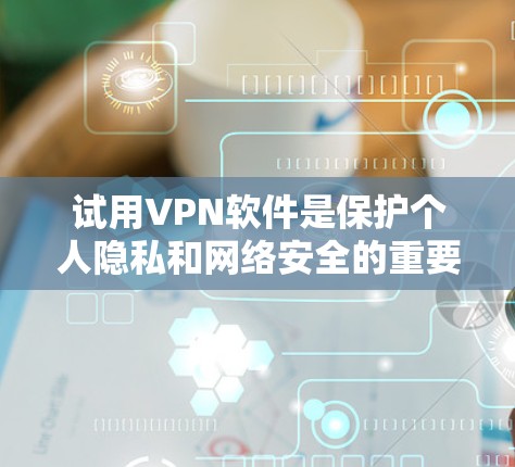 试用VPN软件是保护个人隐私和网络安全的重要工具。以下是使用VPN软件的步骤和注意事项 试用VPN软件是保护个人隐私和网络安全的重要工具。以下是使用VPN软件的步骤和注意事项