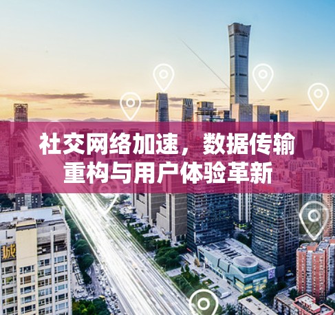 社交网络加速，数据传输重构与用户体验革新