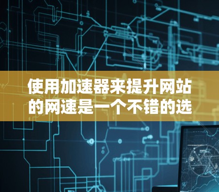使用加速器来提升网站的网速是一个不错的选择,但需要注意以下几点 使用加速器来提升网站的网速是一个不错的选择,但需要注意以下几点