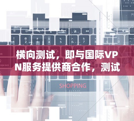 横向测试,即与国际VPN服务提供商合作,测试其VPN系统是否支持国际内容访问,对于评估企业的竞争力至关重要。例如,BitSec和Soniculus在监控方面表现突出,可能更可靠地支持国际内容访问 横向测试,即与国际VPN服务提供商合作,测试其VPN系统是否支持国际内容访问,对于评估企业的竞争力至关重要。例如,BitSec和Soniculus在监控方面表现突出,可能更可靠地支持国际内容访问